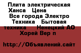 Плита электрическая Ханса › Цена ­ 10 000 - Все города Электро-Техника » Бытовая техника   . Ненецкий АО,Хорей-Вер п.
